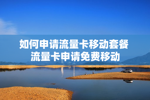 如何申请流量卡移动套餐 流量卡申请免费移动
