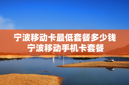 宁波移动卡最低套餐多少钱 宁波移动手机卡套餐