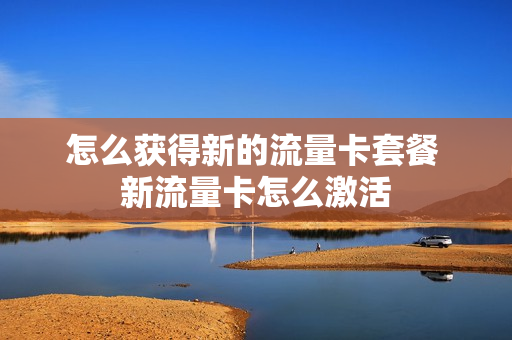 怎么获得新的流量卡套餐 新流量卡怎么激活