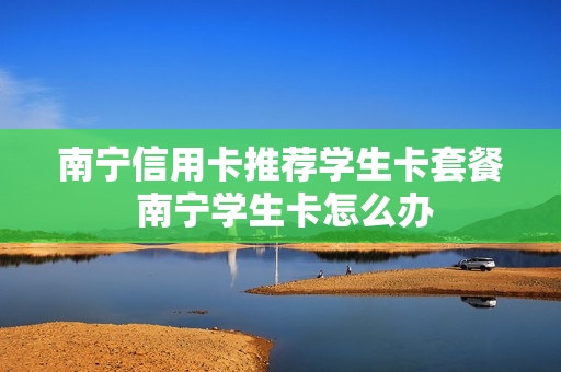 南宁信用卡推荐学生卡套餐 南宁学生卡怎么办