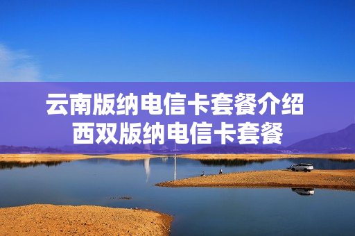 云南版纳电信卡套餐介绍 西双版纳电信卡套餐