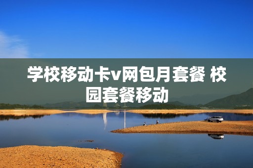 学校移动卡v网包月套餐 校园套餐移动