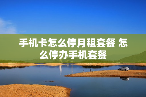 手机卡怎么停月租套餐 怎么停办手机套餐