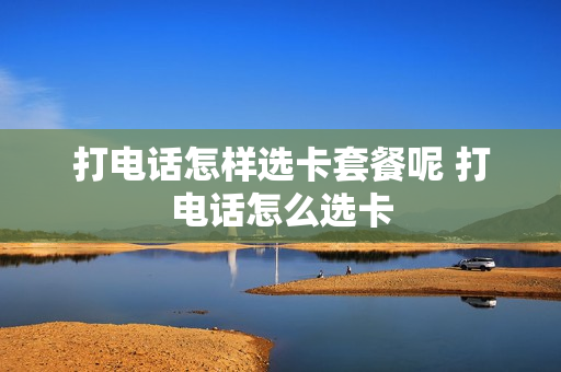 打电话怎样选卡套餐呢 打电话怎么选卡