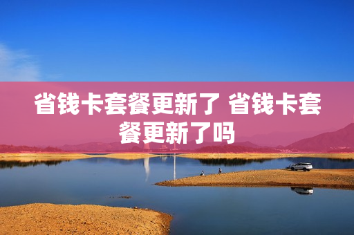 省钱卡套餐更新了 省钱卡套餐更新了吗