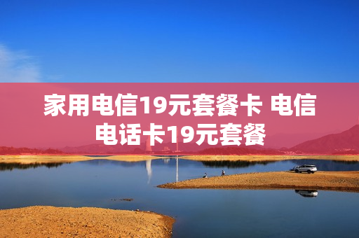 家用电信19元套餐卡 电信电话卡19元套餐