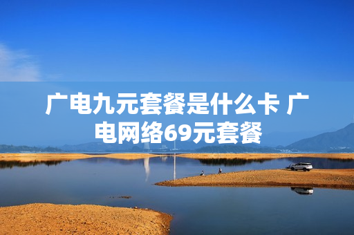广电九元套餐是什么卡 广电网络69元套餐