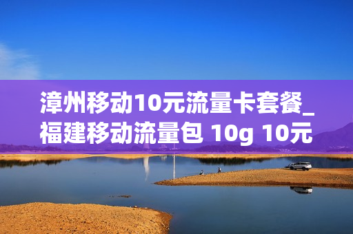 漳州移动10元流量卡套餐_福建移动流量包 10g 10元