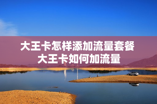 大王卡怎样添加流量套餐 大王卡如何加流量
