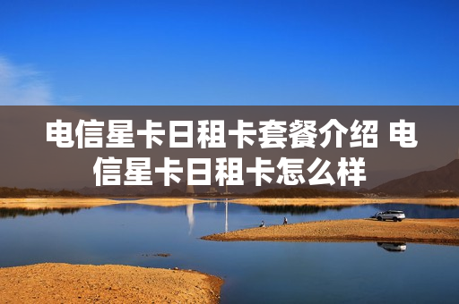 电信星卡日租卡套餐介绍 电信星卡日租卡怎么样