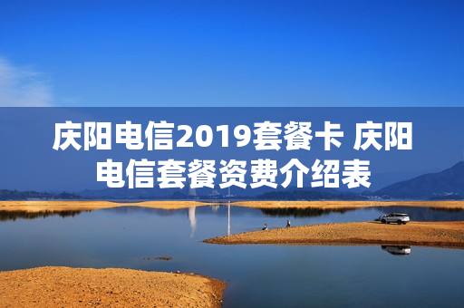 庆阳电信2019套餐卡 庆阳电信套餐资费介绍表