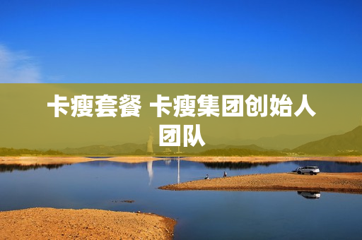 卡瘦套餐 卡瘦集团创始人团队