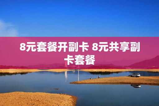 8元套餐开副卡 8元共享副卡套餐