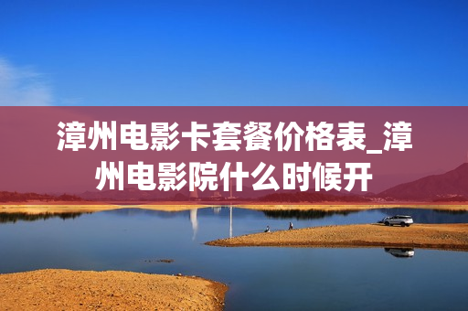 漳州电影卡套餐价格表_漳州电影院什么时候开