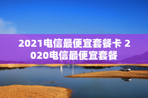 2021电信最便宜套餐卡 2020电信最便宜套餐