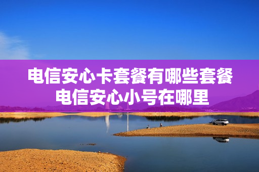 电信安心卡套餐有哪些套餐 电信安心小号在哪里