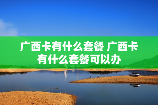 广西卡有什么套餐 广西卡有什么套餐可以办
