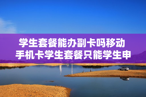 学生套餐能办副卡吗移动 手机卡学生套餐只能学生申请吗