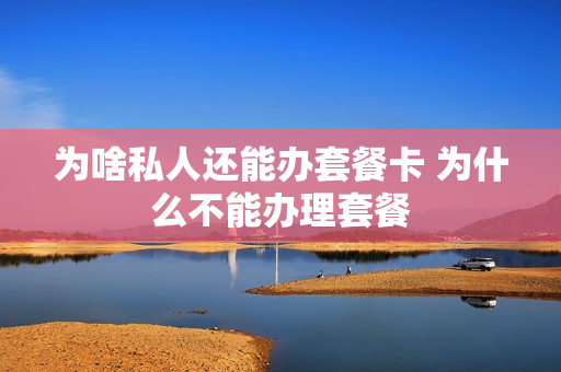 为啥私人还能办套餐卡 为什么不能办理套餐