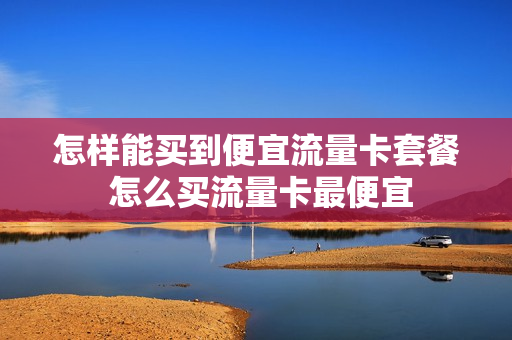 怎样能买到便宜流量卡套餐 怎么买流量卡最便宜