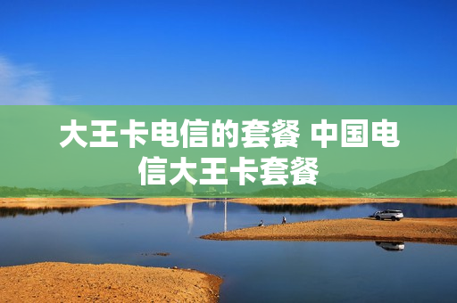 大王卡电信的套餐 中国电信大王卡套餐