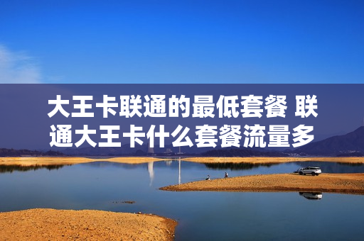 大王卡联通的最低套餐 联通大王卡什么套餐流量多