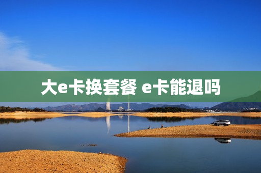 大e卡换套餐 e卡能退吗