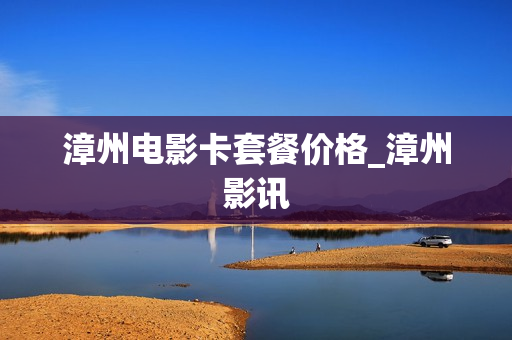 漳州电影卡套餐价格_漳州影讯