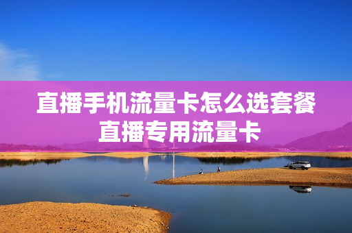 直播手机流量卡怎么选套餐 直播专用流量卡