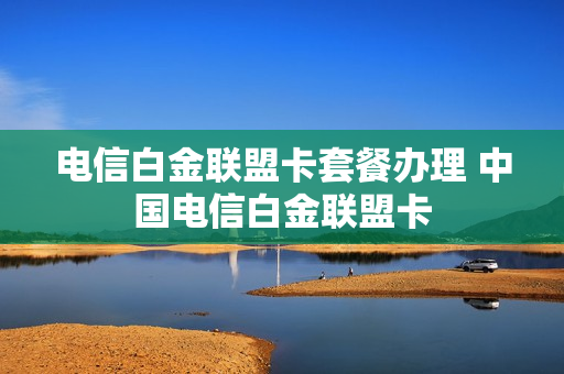 电信白金联盟卡套餐办理 中国电信白金联盟卡