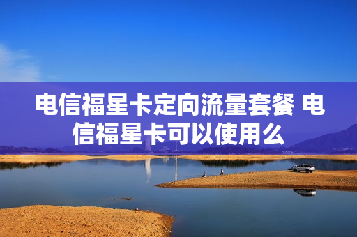 电信福星卡定向流量套餐 电信福星卡可以使用么