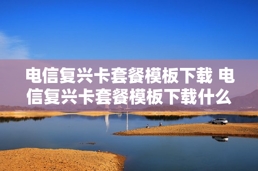 电信复兴卡套餐模板下载 电信复兴卡套餐模板下载什么软件