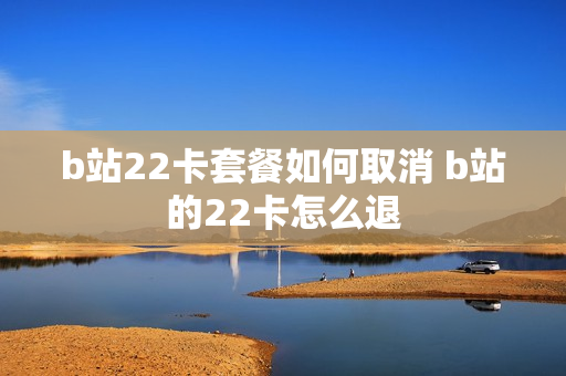 b站22卡套餐如何取消 b站的22卡怎么退