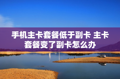 手机主卡套餐低于副卡 主卡套餐变了副卡怎么办