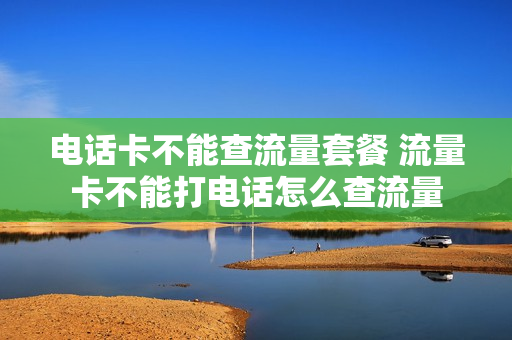 电话卡不能查流量套餐 流量卡不能打电话怎么查流量