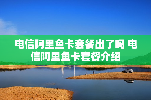 电信阿里鱼卡套餐出了吗 电信阿里鱼卡套餐介绍
