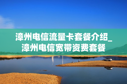 漳州电信流量卡套餐介绍_漳州电信宽带资费套餐