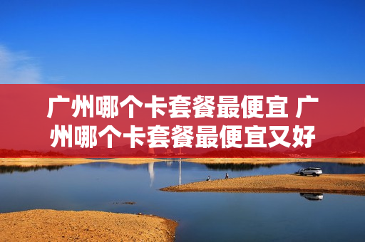 广州哪个卡套餐最便宜 广州哪个卡套餐最便宜又好