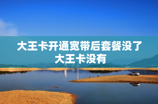 大王卡开通宽带后套餐没了 大王卡没有