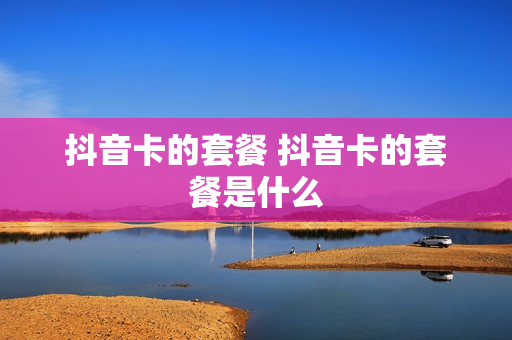 抖音卡的套餐 抖音卡的套餐是什么