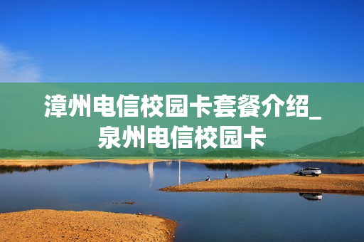 漳州电信校园卡套餐介绍_泉州电信校园卡