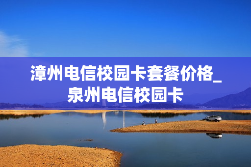 漳州电信校园卡套餐价格_泉州电信校园卡