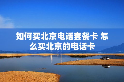 如何买北京电话套餐卡 怎么买北京的电话卡