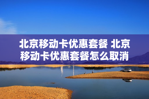 北京移动卡优惠套餐 北京移动卡优惠套餐怎么取消