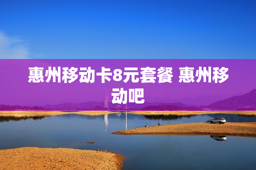 惠州移动卡8元套餐 惠州移动吧