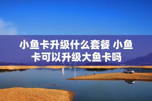 小鱼卡升级什么套餐 小鱼卡可以升级大鱼卡吗