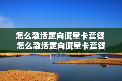 怎么激活定向流量卡套餐 怎么激活定向流量卡套餐