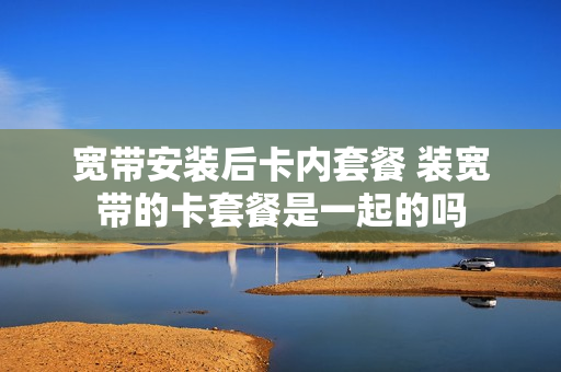 宽带安装后卡内套餐 装宽带的卡套餐是一起的吗