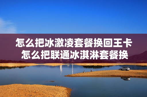 怎么把冰激凌套餐换回王卡 怎么把联通冰淇淋套餐换成王卡套餐