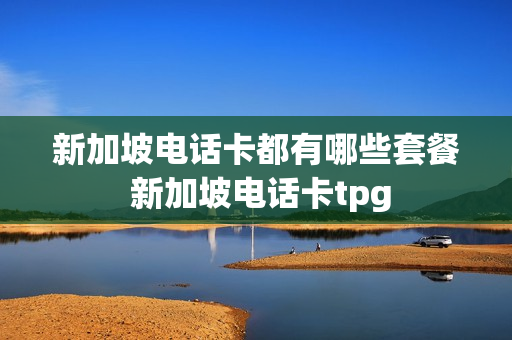 新加坡电话卡都有哪些套餐 新加坡电话卡tpg